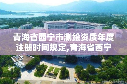 青海省西寧市測繪資質年度注冊時間規定,青海省西寧市測繪資質年度注冊時間規定最新。