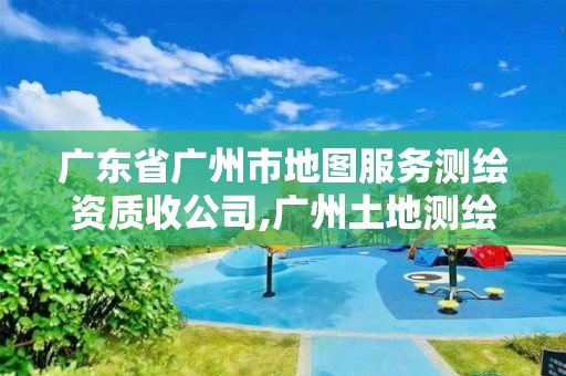 廣東省廣州市地圖服務測繪資質收公司,廣州土地測繪公司