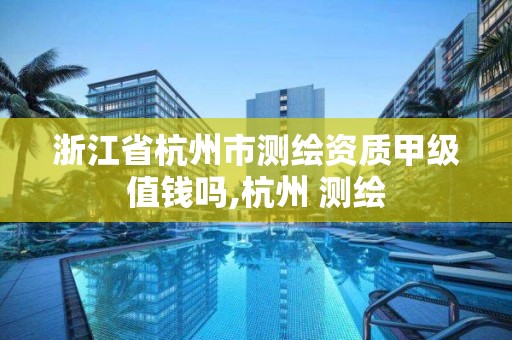 浙江省杭州市測繪資質甲級值錢嗎,杭州 測繪