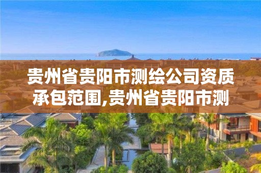 貴州省貴陽市測繪公司資質(zhì)承包范圍,貴州省貴陽市測繪公司資質(zhì)承包范圍有哪些