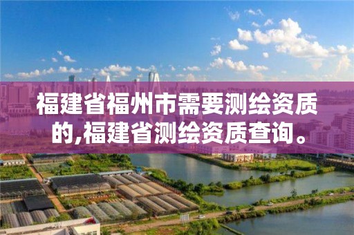 福建省福州市需要測繪資質的,福建省測繪資質查詢。