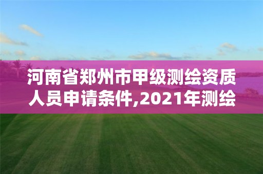 河南省鄭州市甲級測繪資質人員申請條件,2021年測繪甲級資質申報條件