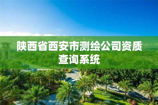 陜西省西安市測(cè)繪公司資質(zhì)查詢(xún)系統(tǒng)