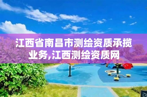 江西省南昌市測(cè)繪資質(zhì)承攬業(yè)務(wù),江西測(cè)繪資質(zhì)網(wǎng)