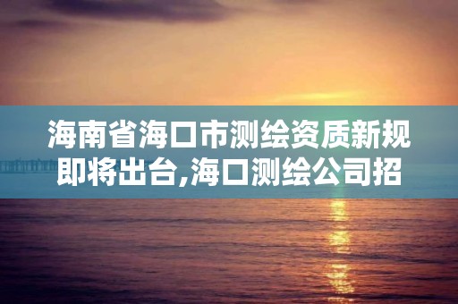 海南省?？谑袦y(cè)繪資質(zhì)新規(guī)即將出臺(tái),海口測(cè)繪公司招聘。