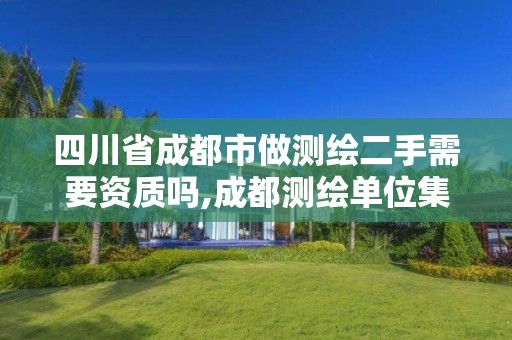 四川省成都市做測繪二手需要資質嗎,成都測繪單位集中在哪些地方。