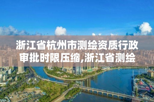 浙江省杭州市測繪資質(zhì)行政審批時限壓縮,浙江省測繪資質(zhì)查詢。