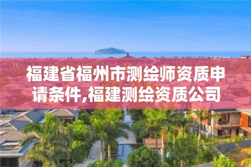 福建省福州市測(cè)繪師資質(zhì)申請(qǐng)條件,福建測(cè)繪資質(zhì)公司