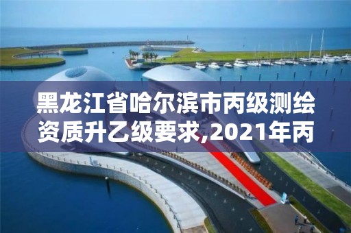 黑龍江省哈爾濱市丙級(jí)測繪資質(zhì)升乙級(jí)要求,2021年丙級(jí)測繪資質(zhì)申請需要什么條件