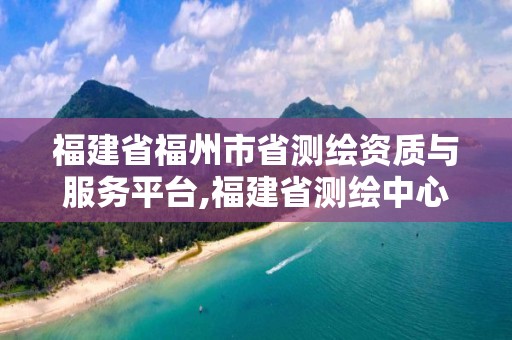 福建省福州市省測繪資質與服務平臺,福建省測繪中心。