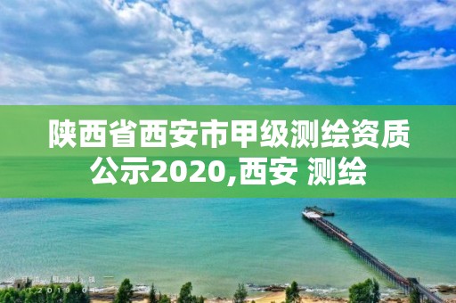 陜西省西安市甲級(jí)測(cè)繪資質(zhì)公示2020,西安 測(cè)繪