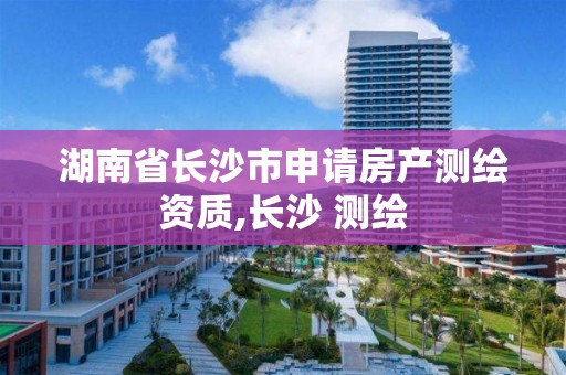 湖南省長沙市申請房產測繪資質,長沙 測繪