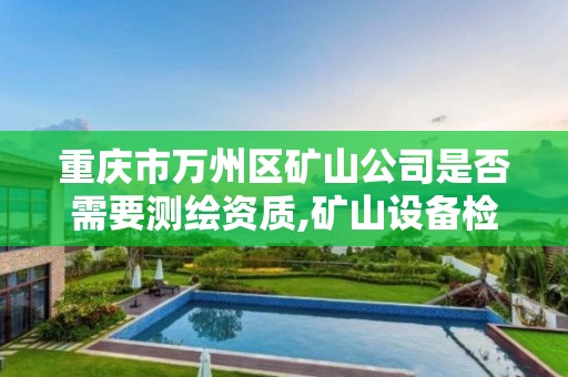 重慶市萬州區礦山公司是否需要測繪資質,礦山設備檢測資質