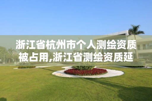 浙江省杭州市個人測繪資質被占用,浙江省測繪資質延期公告