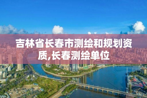 吉林省長春市測繪和規劃資質,長春測繪單位