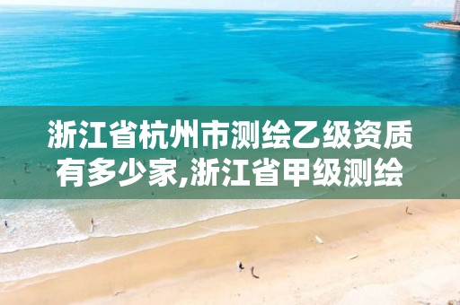 浙江省杭州市測繪乙級資質有多少家,浙江省甲級測繪資質單位