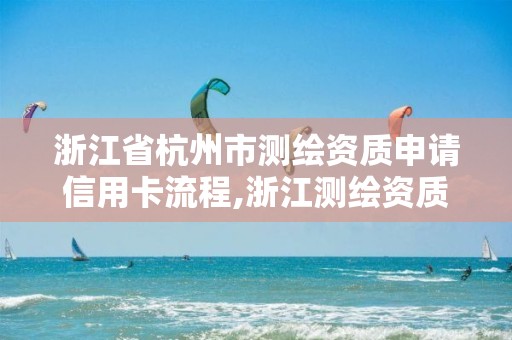 浙江省杭州市測繪資質申請信用卡流程,浙江測繪資質辦理流程。