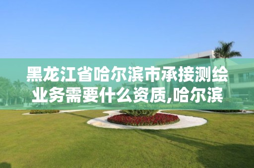 黑龍江省哈爾濱市承接測繪業務需要什么資質,哈爾濱測繪局招聘。