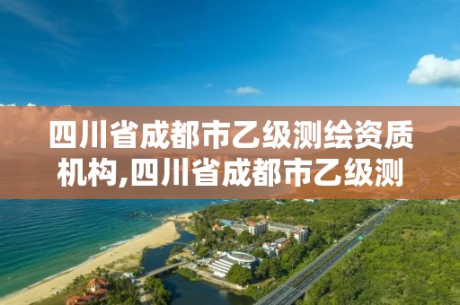 四川省成都市乙級測繪資質機構,四川省成都市乙級測繪資質機構有幾家