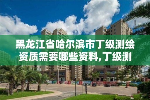 黑龍江省哈爾濱市丁級(jí)測(cè)繪資質(zhì)需要哪些資料,丁級(jí)測(cè)繪資質(zhì)人員要求。