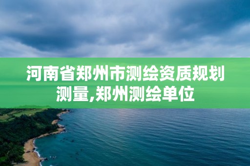 河南省鄭州市測繪資質(zhì)規(guī)劃測量,鄭州測繪單位