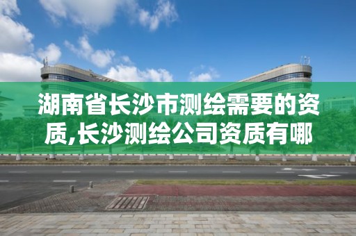 湖南省長沙市測繪需要的資質,長沙測繪公司資質有哪家