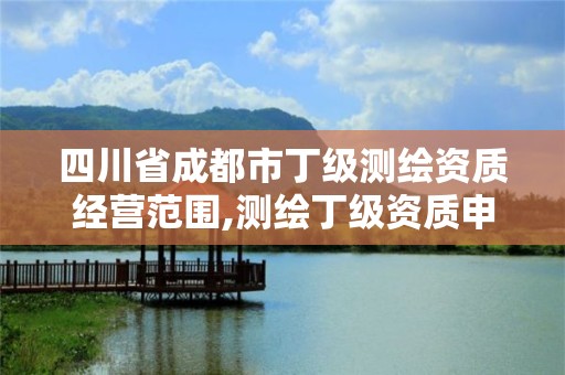 四川省成都市丁級測繪資質經營范圍,測繪丁級資質申報條件