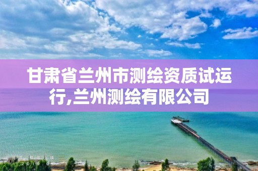 甘肅省蘭州市測繪資質試運行,蘭州測繪有限公司