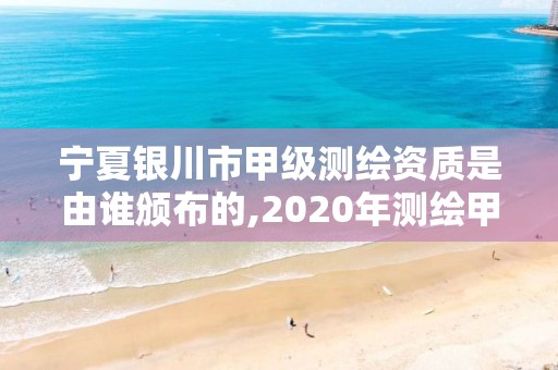 寧夏銀川市甲級測繪資質是由誰頒布的,2020年測繪甲級資質條件。