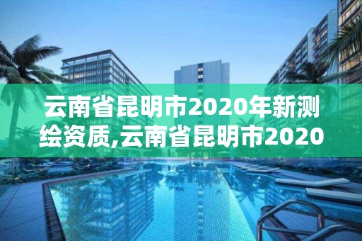 云南省昆明市2020年新測繪資質,云南省昆明市2020年新測繪資質證書查詢