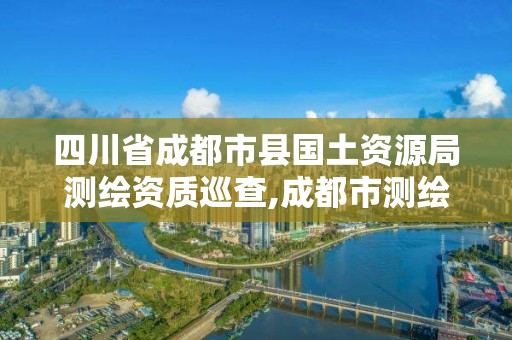 四川省成都市縣國(guó)土資源局測(cè)繪資質(zhì)巡查,成都市測(cè)繪局電話。