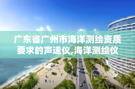 廣東省廣州市海洋測繪資質要求的聲速儀,海洋測繪儀器設備有哪些。