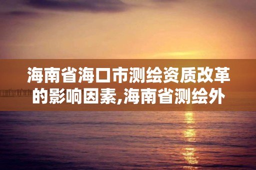 海南省海口市測(cè)繪資質(zhì)改革的影響因素,海南省測(cè)繪外來(lái)單位是不是放開(kāi)