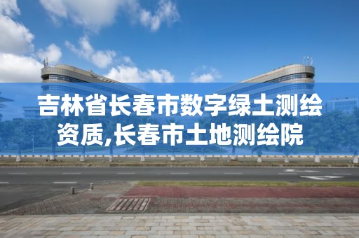 吉林省長春市數字綠土測繪資質,長春市土地測繪院