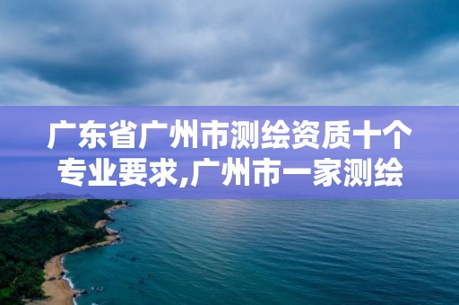 廣東省廣州市測繪資質十個專業要求,廣州市一家測繪資質單位