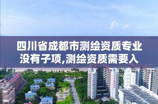 四川省成都市測繪資質專業沒有子項,測繪資質需要入川備案