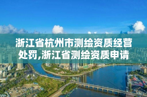 浙江省杭州市測(cè)繪資質(zhì)經(jīng)營(yíng)處罰,浙江省測(cè)繪資質(zhì)申請(qǐng)需要什么條件