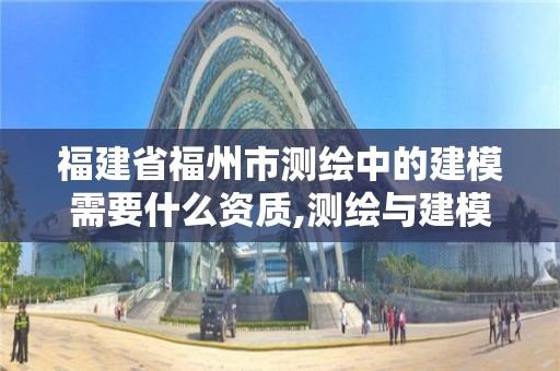 福建省福州市測繪中的建模需要什么資質(zhì),測繪與建模總結(jié)