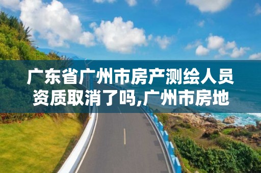 廣東省廣州市房產測繪人員資質取消了嗎,廣州市房地產測繪院改革。