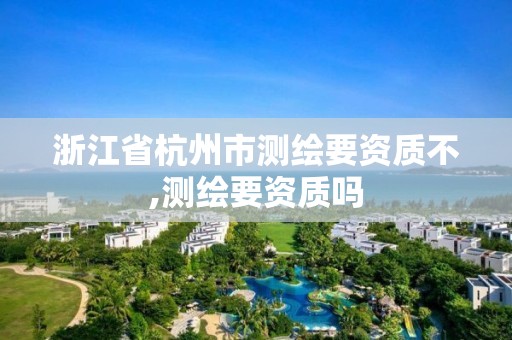 浙江省杭州市測繪要資質(zhì)不,測繪要資質(zhì)嗎