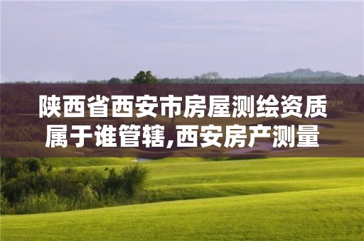 陜西省西安市房屋測繪資質屬于誰管轄,西安房產測量事務所是國企么