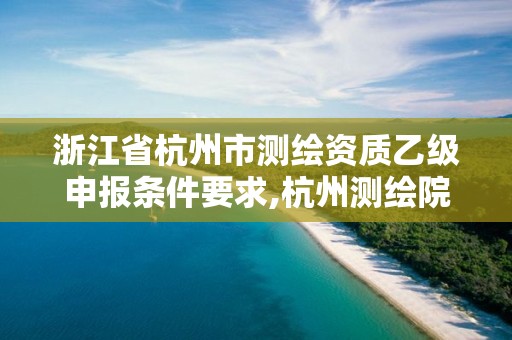 浙江省杭州市測繪資質(zhì)乙級申報條件要求,杭州測繪院是什么單位。