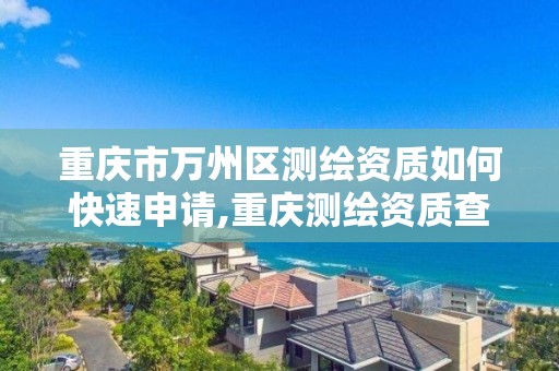 重慶市萬州區測繪資質如何快速申請,重慶測繪資質查詢