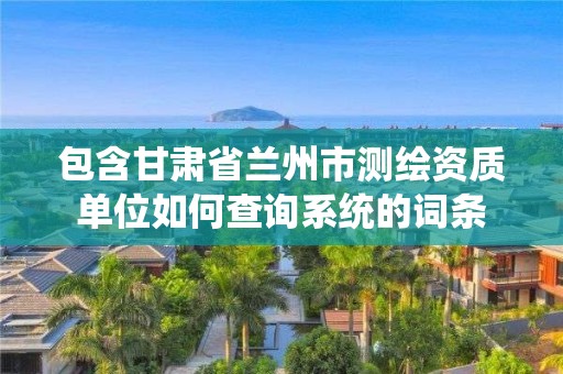 包含甘肅省蘭州市測繪資質單位如何查詢系統的詞條