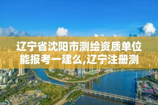 遼寧省沈陽市測繪資質(zhì)單位能報考一建么,遼寧注冊測繪師。