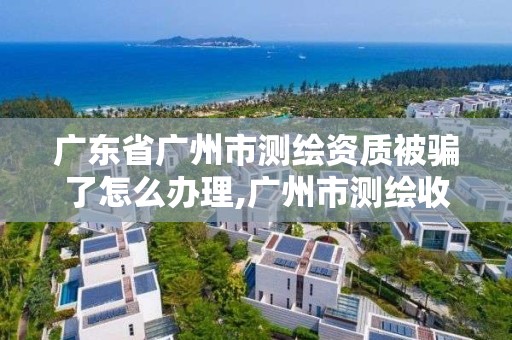 廣東省廣州市測繪資質被騙了怎么辦理,廣州市測繪收費標準。