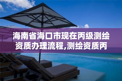 海南省海口市現在丙級測繪資質辦理流程,測繪資質丙級申報條件。