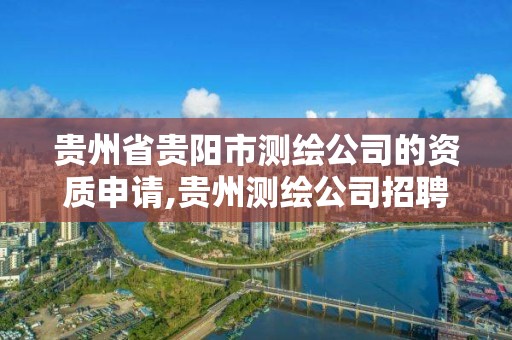 貴州省貴陽市測繪公司的資質(zhì)申請,貴州測繪公司招聘