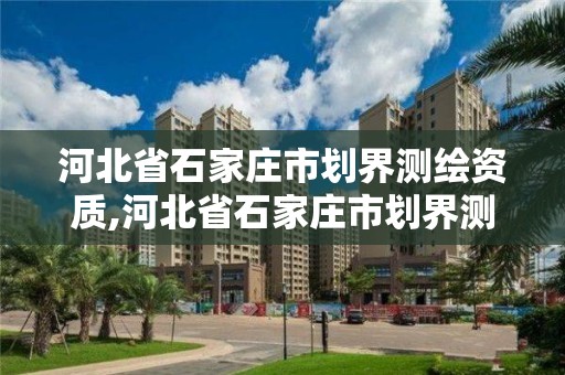 河北省石家莊市劃界測繪資質,河北省石家莊市劃界測繪資質公示