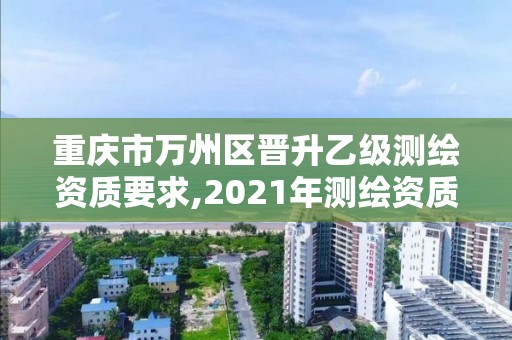 重慶市萬州區晉升乙級測繪資質要求,2021年測繪資質乙級人員要求。